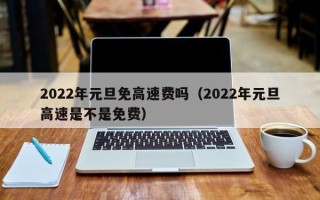 2022年元旦免高速费吗（2022年元旦高速是不是免费）