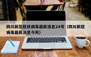 四川新型冠状病毒最新消息24号（四川新冠病毒最新消息今天）