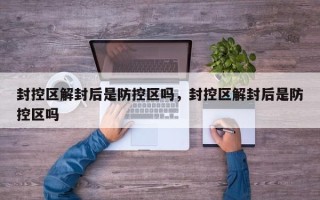 封控区解封后是防控区吗，封控区解封后是防控区吗