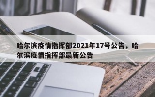 哈尔滨疫情指挥部2021年17号公告，哈尔滨疫情指挥部最新公告