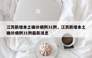 江苏新增本土确诊病例31例，江苏新增本土确诊病例31例最新消息