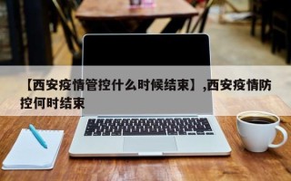 【西安疫情管控什么时候结束】,西安疫情防控何时结束