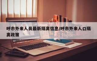 呼市外来人员最新隔离信息/呼市外来人口隔离政策