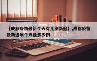 【成都疫情最新今天有几例新冠】,成都疫情最新进展今天是多少例