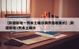 【新疆新增一例本土确诊病例是哪里的】,新疆新增1例本土确诊