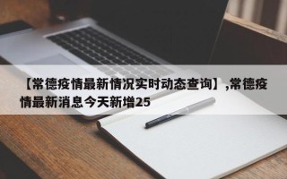 【常德疫情最新情况实时动态查询】,常德疫情最新消息今天新增25