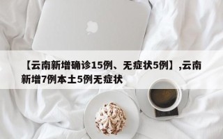 【云南新增确诊15例、无症状5例】,云南新增7例本土5例无症状