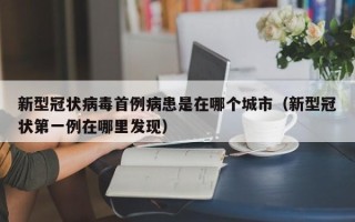 新型冠状病毒首例病患是在哪个城市（新型冠状第一例在哪里发现）