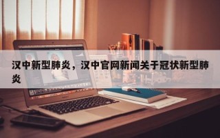 汉中新型肺炎，汉中官网新闻关于冠状新型肺炎