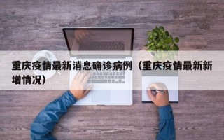 重庆疫情最新消息确诊病例（重庆疫情最新新增情况）