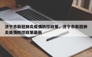 济宁市新冠肺炎疫情防控政策，济宁市新冠肺炎疫情防控政策最新