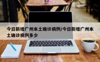 今日新增广州本土确诊病例/今日新增广州本土确诊病例多少