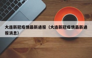 大连新冠疫情最新通报（大连新冠疫情最新通报消息）
