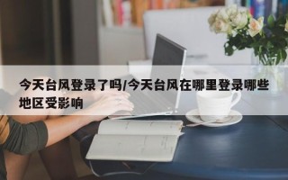 今天台风登录了吗/今天台风在哪里登录哪些地区受影响