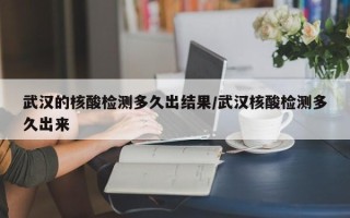 武汉的核酸检测多久出结果/武汉核酸检测多久出来