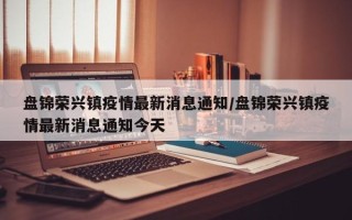 盘锦荣兴镇疫情最新消息通知/盘锦荣兴镇疫情最新消息通知今天