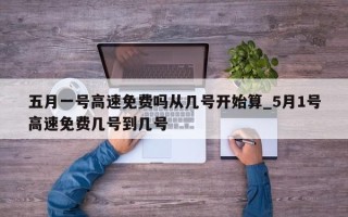 五月一号高速免费吗从几号开始算_5月1号高速免费几号到几号