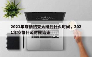 2021年疫情结束大概到什么时候，2021年疫情什么时侯结束