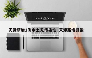 天津新增1例本土无传染性_天津新增感染