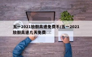 五一2021放假高速免费不/五一2021放假高速几天免费