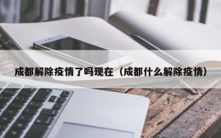 成都解除疫情了吗现在（成都什么解除疫情）
