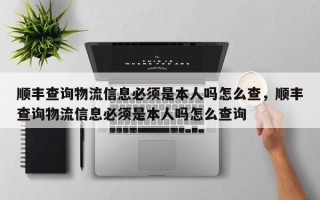顺丰查询物流信息必须是本人吗怎么查，顺丰查询物流信息必须是本人吗怎么查询