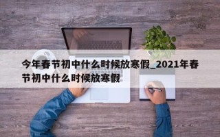 今年春节初中什么时候放寒假_2021年春节初中什么时候放寒假