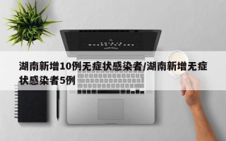 湖南新增10例无症状感染者/湖南新增无症状感染者5例