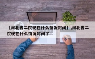【河北省二院现在什么情况封闭】,河北省二院现在什么情况封闭了