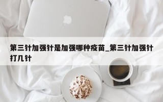 第三针加强针是加强哪种疫苗_第三针加强针打几针
