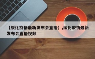 【绥化疫情最新发布会直播】,绥化疫情最新发布会直播视频