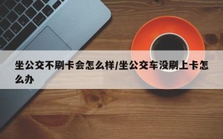 坐公交不刷卡会怎么样/坐公交车没刷上卡怎么办