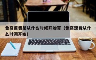免高速费是从什么时候开始算（免高速费从什么时间开始）