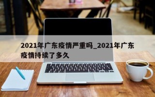 2021年广东疫情严重吗_2021年广东疫情持续了多久