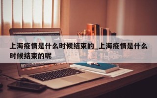 上海疫情是什么时候结束的_上海疫情是什么时候结束的呢