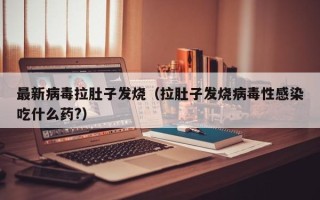 最新病毒拉肚子发烧（拉肚子发烧病毒性感染吃什么药?）