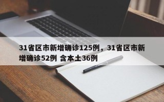 31省区市新增确诊125例，31省区市新增确诊52例 含本土36例