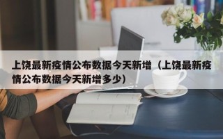 上饶最新疫情公布数据今天新增（上饶最新疫情公布数据今天新增多少）