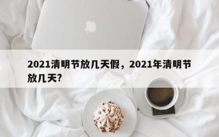 2021清明节放几天假，2021年清明节放几天?