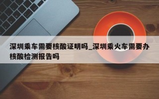 深圳乘车需要核酸证明吗_深圳乘火车需要办核酸检测报告吗