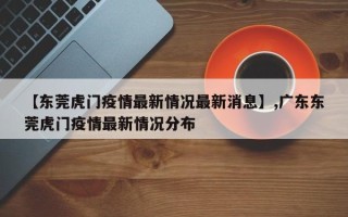 【东莞虎门疫情最新情况最新消息】,广东东莞虎门疫情最新情况分布