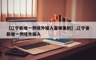 【辽宁新增一例境外输入是哪里的】,辽宁省新增一例境外输入
