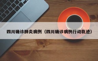 四川确诊肺炎病例（四川确诊病例行动轨迹）
