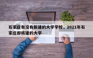 石家庄有没有新建的大学学校，2021年石家庄即将建的大学