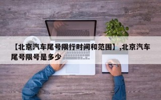 【北京汽车尾号限行时间和范围】,北京汽车尾号限号是多少
