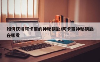 如何获得阿卡丽的神秘钥匙/阿卡丽神秘钥匙在哪看