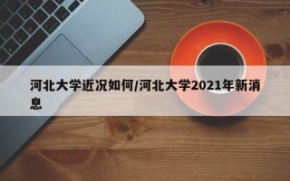 河北大学近况如何/河北大学2021年新消息