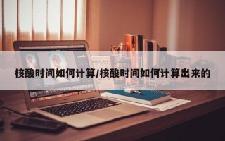 核酸时间如何计算/核酸时间如何计算出来的
