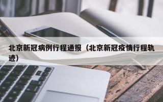 北京新冠病例行程通报（北京新冠疫情行程轨迹）