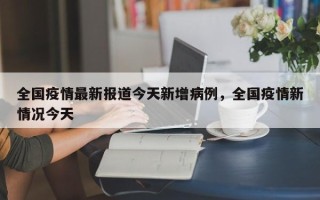 全国疫情最新报道今天新增病例，全国疫情新情况今天
